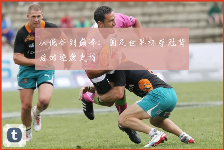 从低谷到巅峰：国足世界杯夺冠背后的逆袭史诗