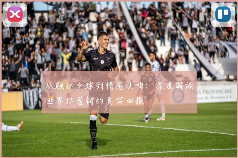 从触达全球到情感共鸣：深度解读世界杯营销的真实回报