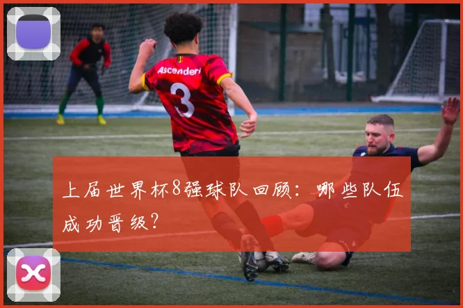 上届世界杯8强球队回顾：哪些队伍成功晋级？