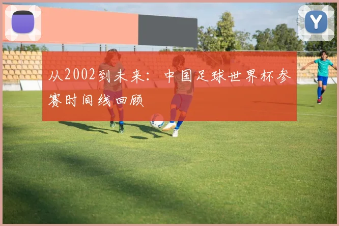 从2002到未来：中国足球世界杯参赛时间线回顾
