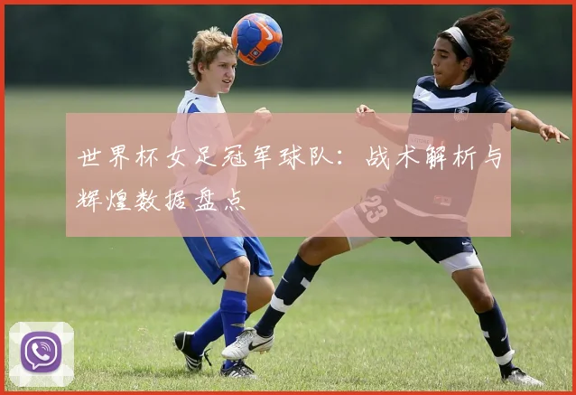世界杯女足冠军球队:战术解析与辉煌数据盘点