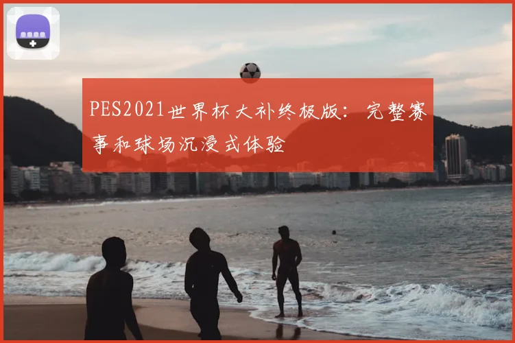 PES2021世界杯大补终极版：完整赛事和球场沉浸式体验