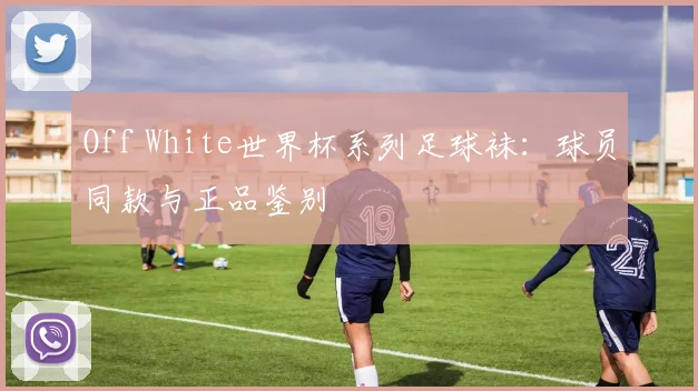 Off White世界杯系列足球袜：球员同款与正品鉴别