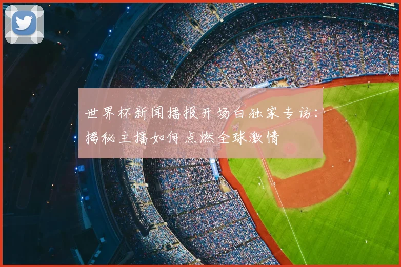 世界杯新闻播报开场白独家专访：揭秘主播如何点燃全球激情