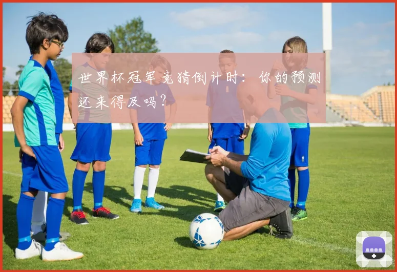 世界杯冠军竞猜倒计时:你的预测还来得及吗?