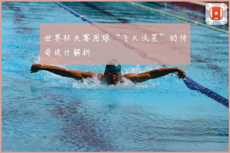 世界杯决赛用球“飞火流星”的传奇设计解析