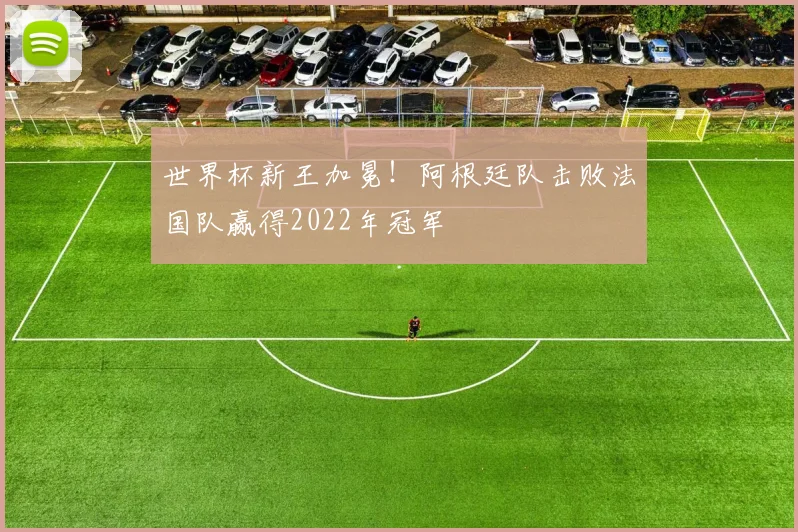 世界杯新王加冕！阿根廷队击败法国队赢得2022年冠军