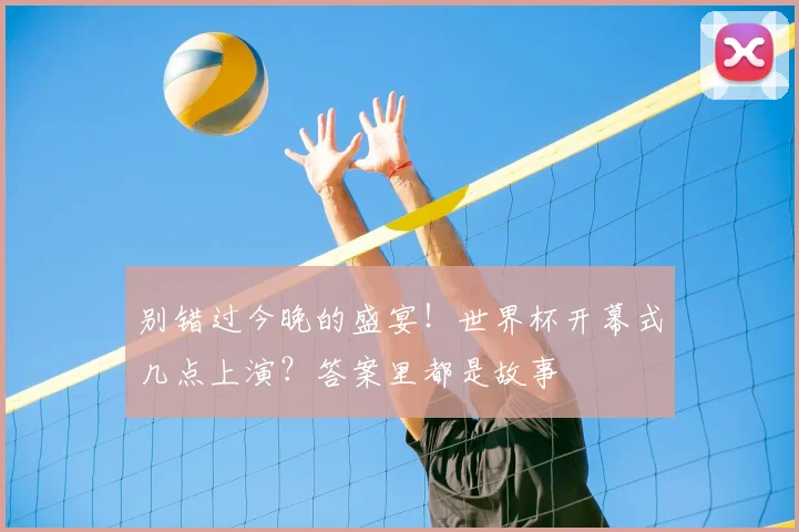 别错过今晚的盛宴!世界杯开幕式几点上演?答案里都是故事