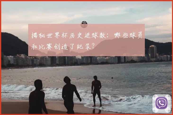揭秘世界杯历史进球数:哪些球员和比赛创造了纪录?