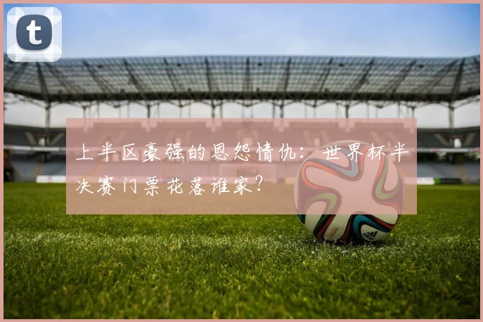 上半区豪强的恩怨情仇：世界杯半决赛门票花落谁家？
