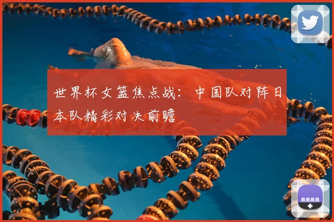 世界杯女篮焦点战：中国队对阵日本队精彩对决前瞻