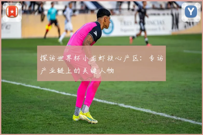 探访世界杯小龙虾核心产区：专访产业链上的关键人物