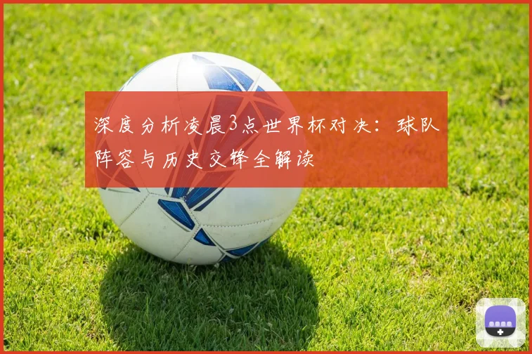深度分析凌晨3点世界杯对决：球队阵容与历史交锋全解读